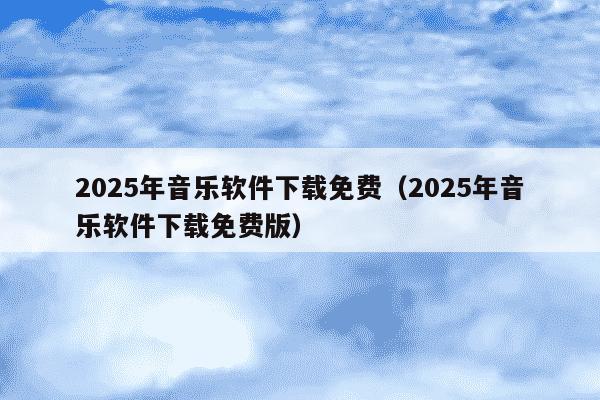 2025年音乐软件下载免费(2025年音乐软件下载免费版)