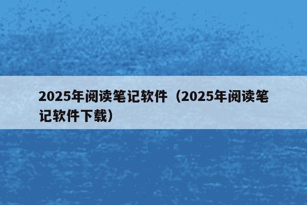 2025年阅读笔记软件(2025年阅读笔记软件下载)