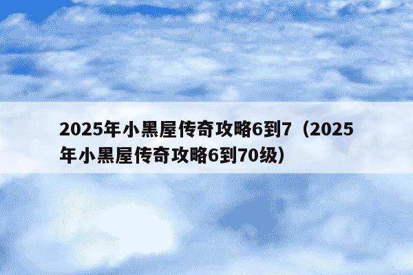 2025年小黑屋传奇攻略6到7（2025年小黑屋传奇攻略6到70级）