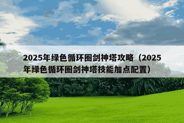 2025年绿色循环圈剑神塔攻略（2025年绿色循环圈剑神塔技能加点配置）