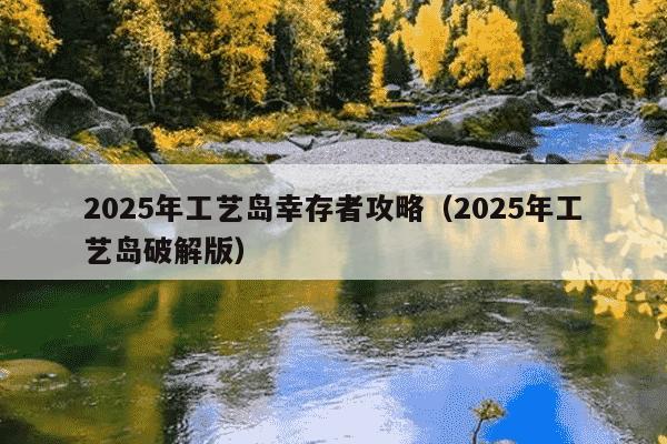2025年工艺岛幸存者攻略(2025年工艺岛破解版)