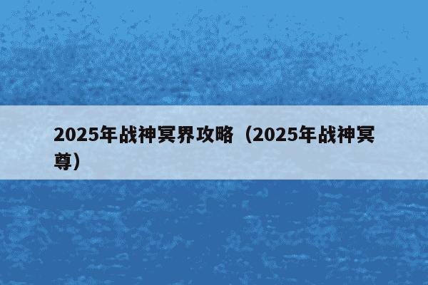 2025年战神冥界攻略(2025年战神冥尊)