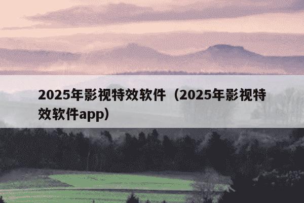 2025年影视特效软件(2025年影视特效软件app)