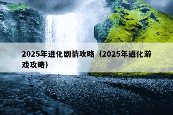 2025年进化剧情攻略(2025年进化游戏攻略)