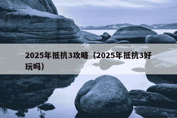 2025年抵抗3攻略(2025年抵抗3好玩吗)