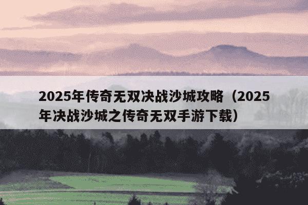 2025年传奇无双决战沙城攻略(2025年决战沙城之传奇无双手游下载)