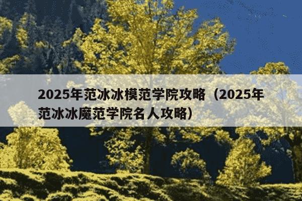 2025年范冰冰模范学院攻略(2025年范冰冰魔范学院名人攻略)