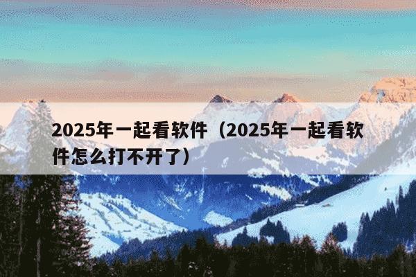 2025年一起看软件（2025年一起看软件怎么打不开了）
