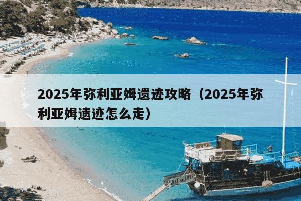 2025年弥利亚姆遗迹攻略(2025年弥利亚姆遗迹怎么走)