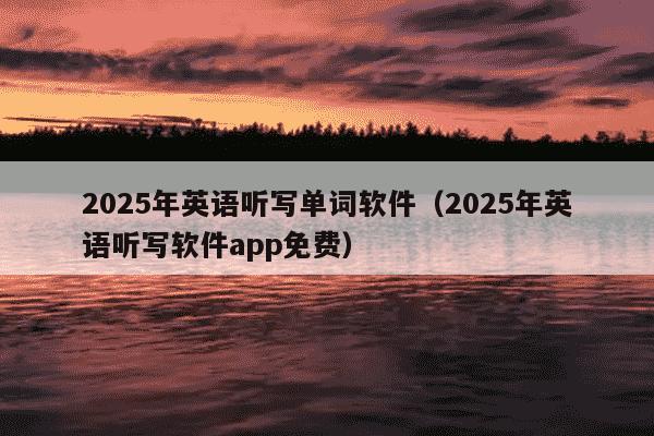 2025年英语听写单词软件(2025年英语听写软件app免费)