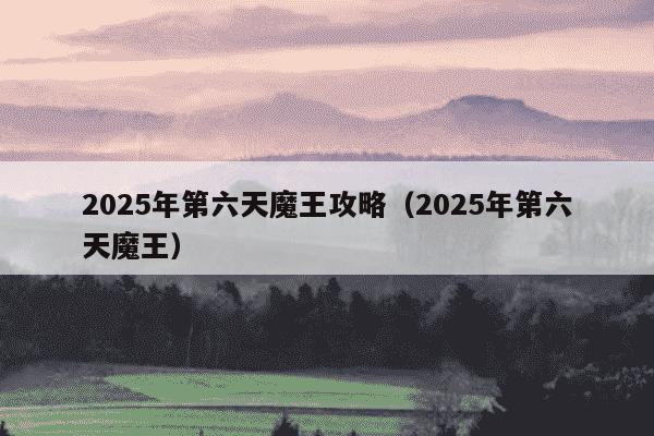 2025年第六天魔王攻略(2025年第六天魔王)