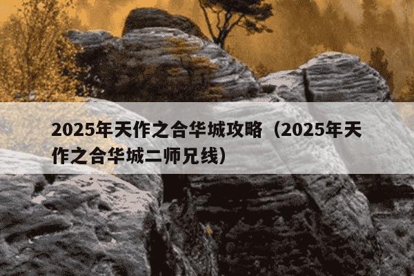 2025年天作之合华城攻略(2025年天作之合华城二师兄线)