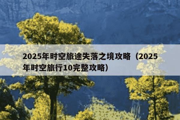2025年时空旅途失落之境攻略(2025年时空旅行10完整攻略)
