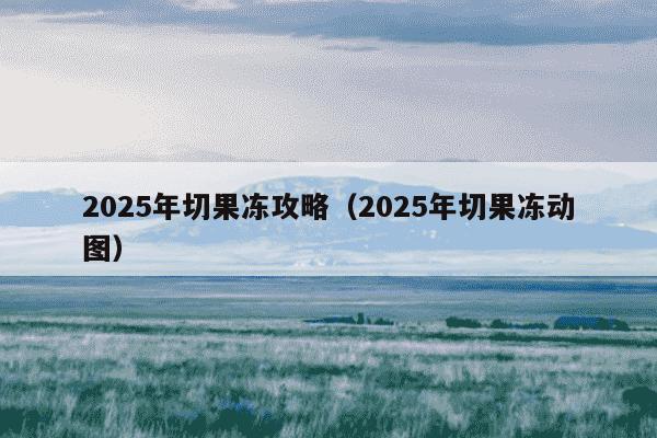 2025年切果冻攻略（2025年切果冻动图）