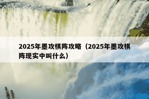 2025年墨攻棋阵攻略（2025年墨攻棋阵现实中叫什么）