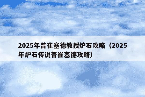2025年普崔塞德教授炉石攻略(2025年炉石传说普崔塞德攻略)