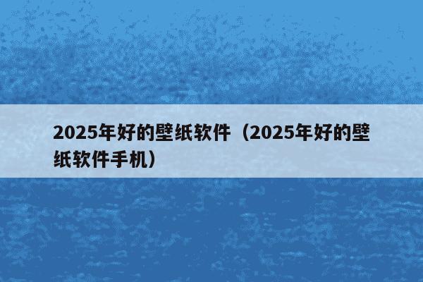 2025年好的壁纸软件(2025年好的壁纸软件手机)