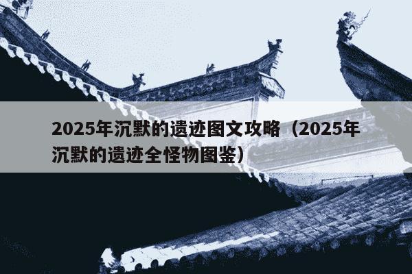 2025年沉默的遗迹图文攻略(2025年沉默的遗迹全怪物图鉴)