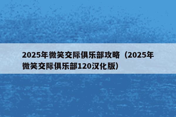 2025年微笑交际俱乐部攻略(2025年微笑交际俱乐部120汉化版)