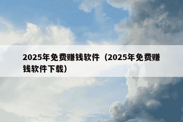 2025年免费赚钱软件(2025年免费赚钱软件下载)