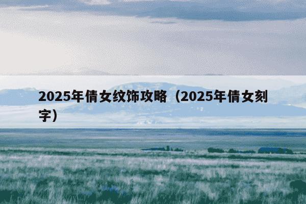 2025年倩女纹饰攻略（2025年倩女刻字）