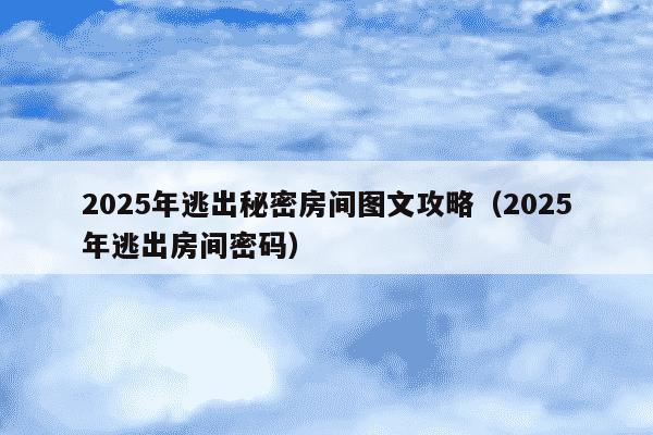 2025年逃出秘密房间图文攻略（2025年逃出房间密码）
