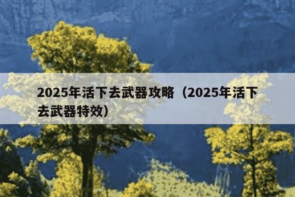 2025年活下去武器攻略(2025年活下去武器特效)