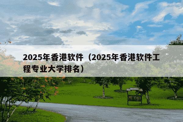 2025年香港软件(2025年香港软件工程专业大学排名)