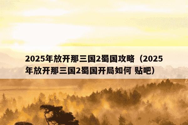 2025年放开那三国2蜀国攻略（2025年放开那三国2蜀国开局如何 贴吧）