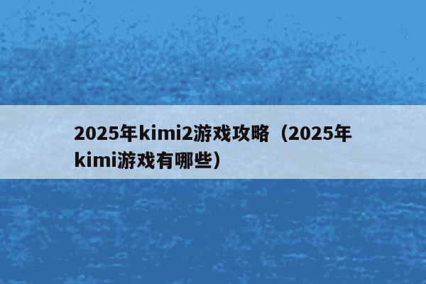 2025年kimi2游戏攻略(2025年kimi游戏有哪些)