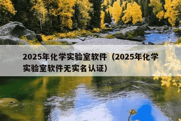 2025年化学实验室软件（2025年化学实验室软件无实名认证）