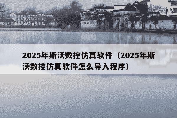2025年斯沃数控仿真软件（2025年斯沃数控仿真软件怎么导入程序）