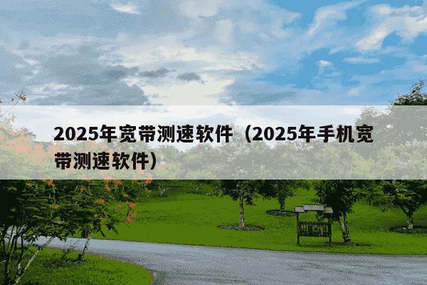 2025年宽带测速软件（2025年手机宽带测速软件）