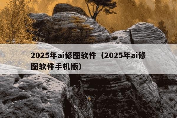 2025年ai修图软件(2025年ai修图软件手机版)