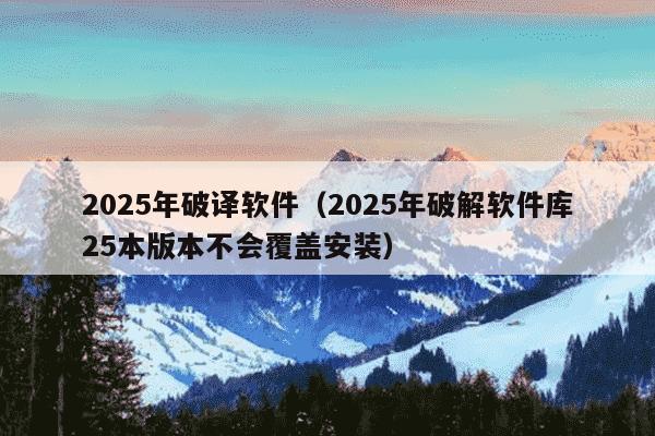 2025年破译软件(2025年破解软件库25本版本不会覆盖安装)