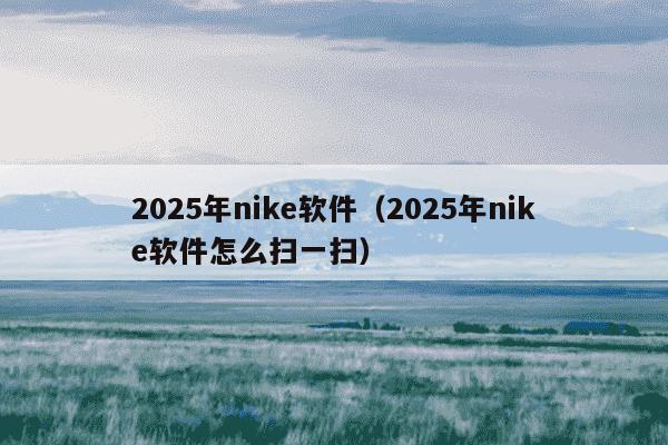 2025年nike软件（2025年nike软件怎么扫一扫）