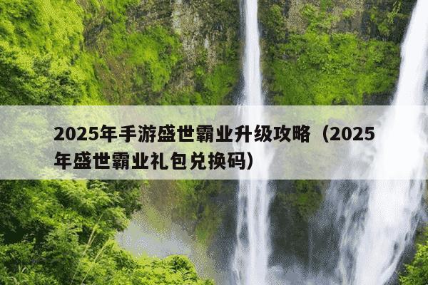 2025年手游盛世霸业升级攻略(2025年盛世霸业礼包兑换码)