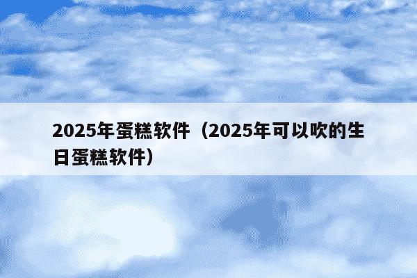 2025年蛋糕软件（2025年可以吹的生日蛋糕软件）