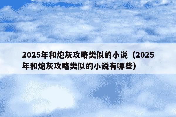 2025年和炮灰攻略类似的小说（2025年和炮灰攻略类似的小说有哪些）