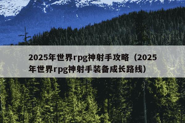 2025年世界rpg神射手攻略（2025年世界rpg神射手装备成长路线）
