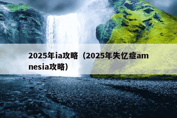 2025年ia攻略(2025年失忆症amnesia攻略)