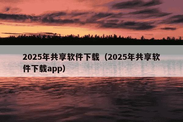 2025年共享软件下载(2025年共享软件下载app)