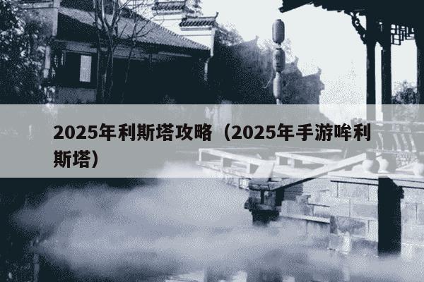2025年利斯塔攻略(2025年手游哞利斯塔)