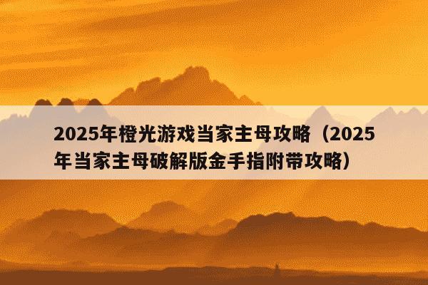 2025年橙光游戏当家主母攻略（2025年当家主母破解版金手指附带攻略）