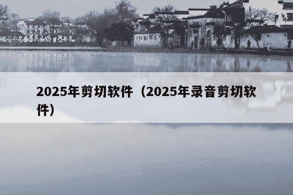 2025年剪切软件(2025年录音剪切软件)