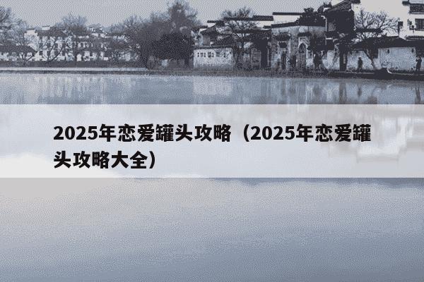 2025年恋爱罐头攻略(2025年恋爱罐头攻略大全)