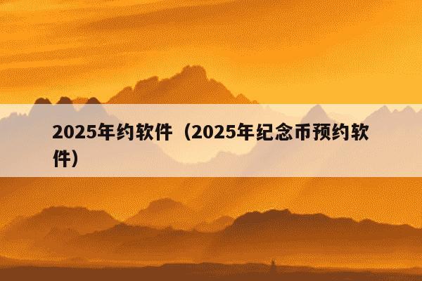 2025年约软件（2025年纪念币预约软件）