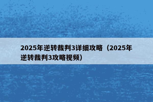 2025年逆转裁判3详细攻略（2025年逆转裁判3攻略视频）
