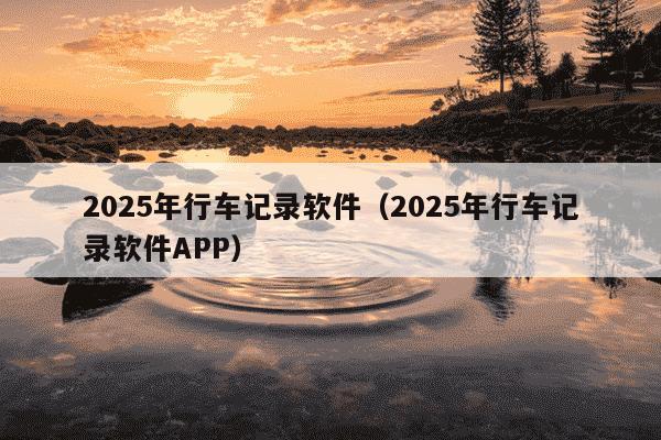 2025年行车记录软件（2025年行车记录软件APP）