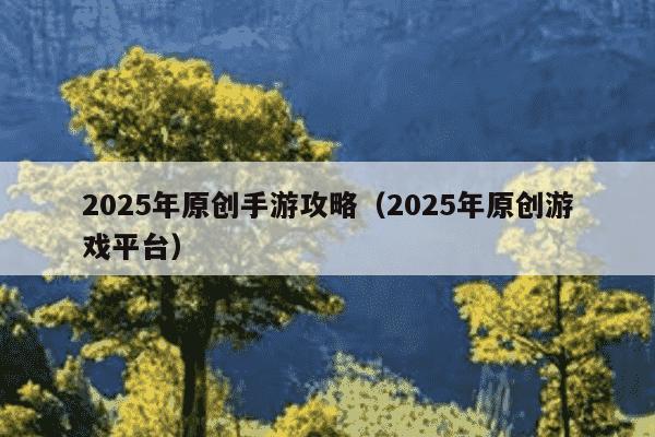 2025年原创手游攻略（2025年原创游戏平台）